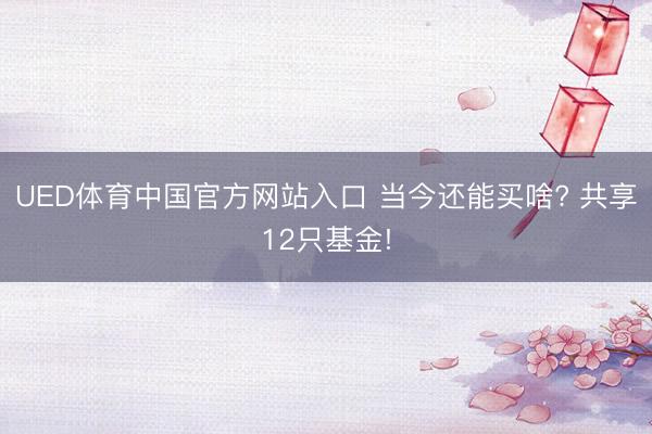 UED体育中国官方网站入口 当今还能买啥? 共享12只基金!
