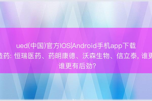 ued(中国)官方IOS|Android手机app下载入口 改造药: 恒瑞医药、药明康德、沃森生物、信立泰, 谁更有后劲?