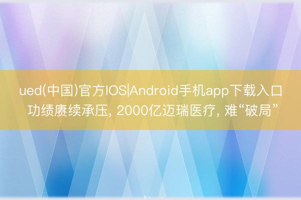 ued(中国)官方IOS|Android手机app下载入口 功绩赓续承压， 2000亿迈瑞医疗， 难“破局”