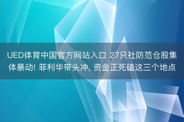 UED体育中国官方网站入口 27只社防范仓股集体暴动! 菲利华带头冲， 资金正死磕这三个地点