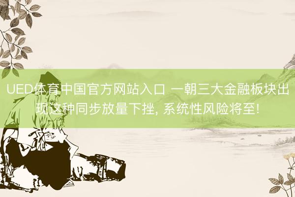 UED体育中国官方网站入口 一朝三大金融板块出现这种同步放量下挫， 系统性风险将至!
