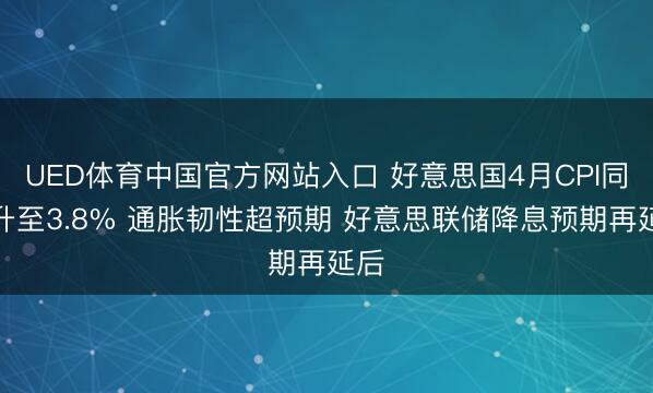 UED体育中国官方网站入口 好意思国4月CPI同比升至3.8% 通胀韧性超预期 好意思联储降息预期再延后