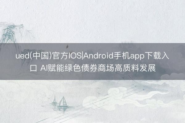 ued(中国)官方IOS|Android手机app下载入口 AI赋能绿色债券商场高质料发展