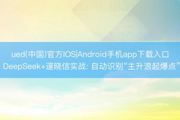 ued(中国)官方IOS|Android手机app下载入口 DeepSeek+邃晓信实战: 自动识别“主升浪起爆点”