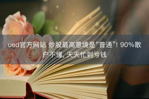 ued官方网站 炒股最高意境是“普通”! 90%散户不懂, 天天忙到亏钱