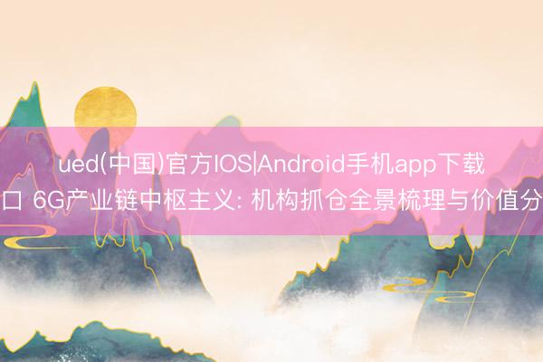 ued(中国)官方IOS|Android手机app下载入口 6G产业链中枢主义: 机构抓仓全景梳理与价值分析