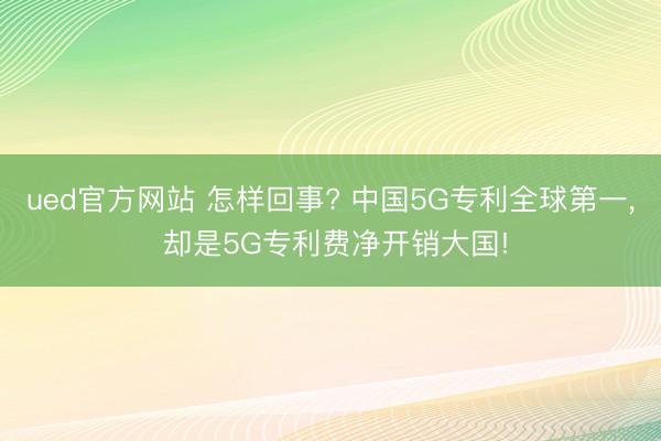 ued官方网站 怎样回事? 中国5G专利全球第一， 却是5G专利费净开销大国!