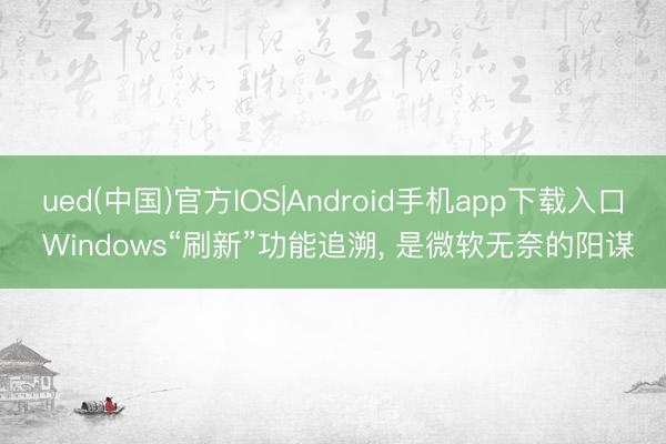 ued(中国)官方IOS|Android手机app下载入口 Windows“刷新”功能追溯, 是微软无奈的阳谋
