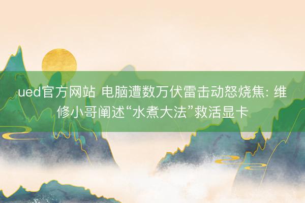 ued官方网站 电脑遭数万伏雷击动怒烧焦: 维修小哥阐述“水煮大法”救活显卡