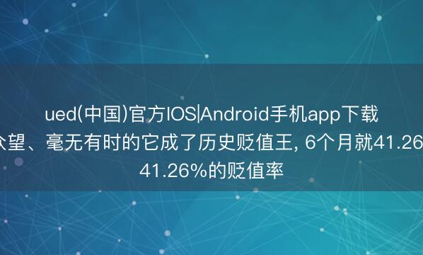 ued(中国)官方IOS|Android手机app下载入口 不负众望、毫无有时的它成了历史贬值王， 6个月就41.26%的贬值率