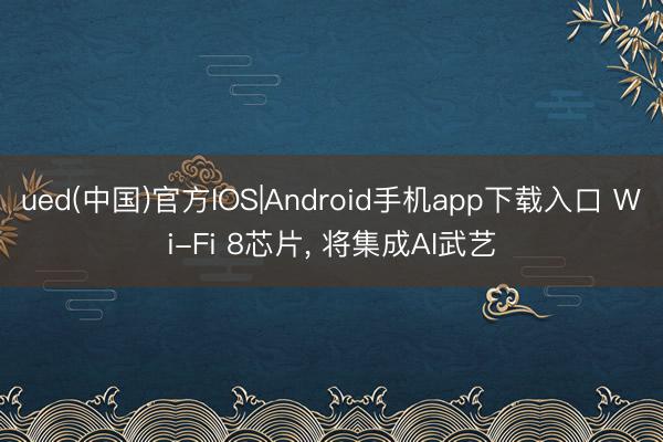 ued(中国)官方IOS|Android手机app下载入口 Wi-Fi 8芯片， 将集成AI武艺