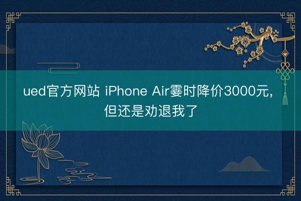 ued官方网站 iPhone Air霎时降价3000元， 但还是劝退我了