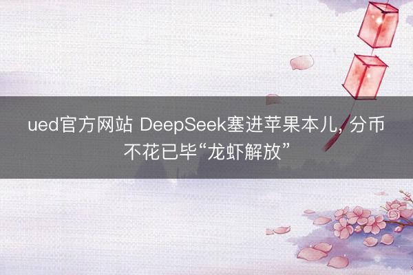ued官方网站 DeepSeek塞进苹果本儿, 分币不花已毕“龙虾解放”