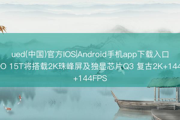 ued(中国)官方IOS|Android手机app下载入口 iQOO 15T将搭载2K珠峰屏及独显芯片Q3 复古2K+144FPS