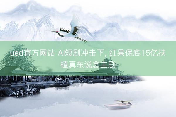 ued官方网站 AI短剧冲击下， 红果保底15亿扶植真东说念主剧