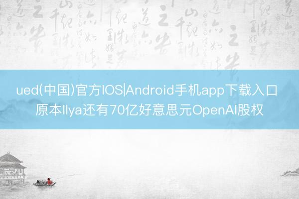 ued(中国)官方IOS|Android手机app下载入口 原本Ilya还有70亿好意思元OpenAI股权