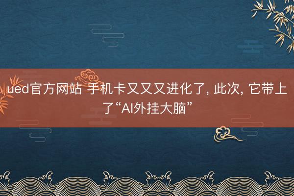 ued官方网站 手机卡又又又进化了， 此次， 它带上了“AI外挂大脑”
