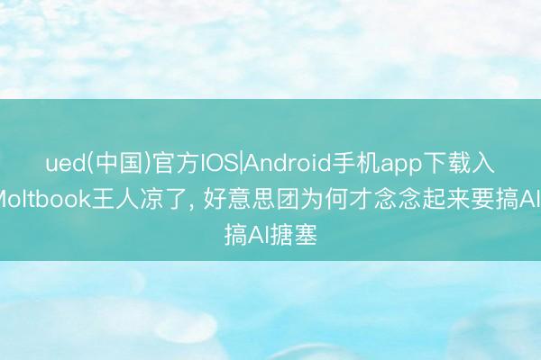 ued(中国)官方IOS|Android手机app下载入口 Moltbook王人凉了， 好意思团为何才念念起来要搞AI搪塞