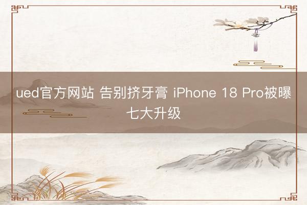 ued官方网站 告别挤牙膏 iPhone 18 Pro被曝七大升级