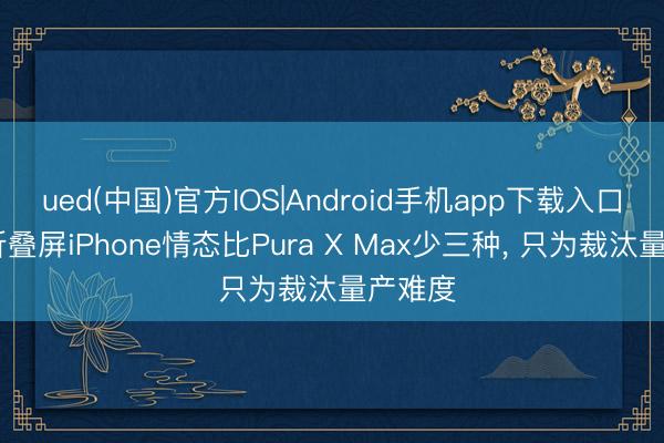 ued(中国)官方IOS|Android手机app下载入口 苹果折叠屏iPhone情态比Pura X Max少三种， 只为裁汰量产难度