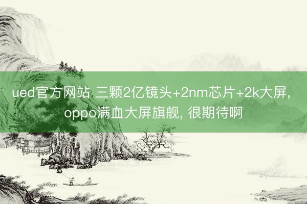 ued官方网站 三颗2亿镜头+2nm芯片+2k大屏， oppo满血大屏旗舰， 很期待啊