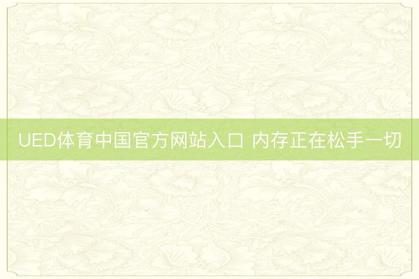 UED体育中国官方网站入口 内存正在松手一切