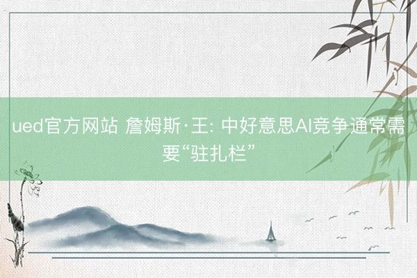 ued官方网站 詹姆斯·王: 中好意思AI竞争通常需要“驻扎栏”