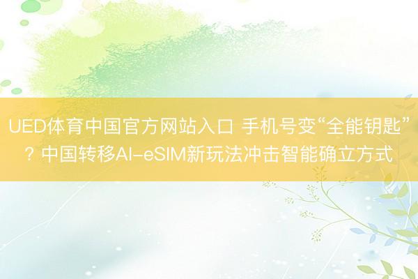UED体育中国官方网站入口 手机号变“全能钥匙”? 中国转移AI-eSIM新玩法冲击智能确立方式