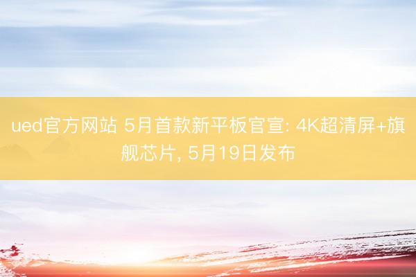 ued官方网站 5月首款新平板官宣: 4K超清屏+旗舰芯片, 5月19日发布