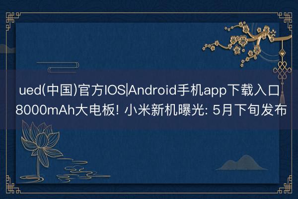 ued(中国)官方IOS|Android手机app下载入口 8000mAh大电板! 小米新机曝光: 5月下旬发布