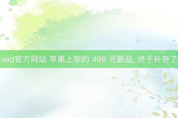 ued官方网站 苹果上架的 498 元新品， 终于补货了