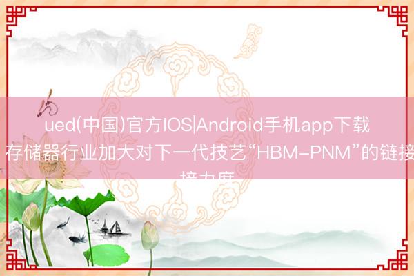 ued(中国)官方IOS|Android手机app下载入口 存储器行业加大对下一代技艺“HBM-PNM”的链接力度