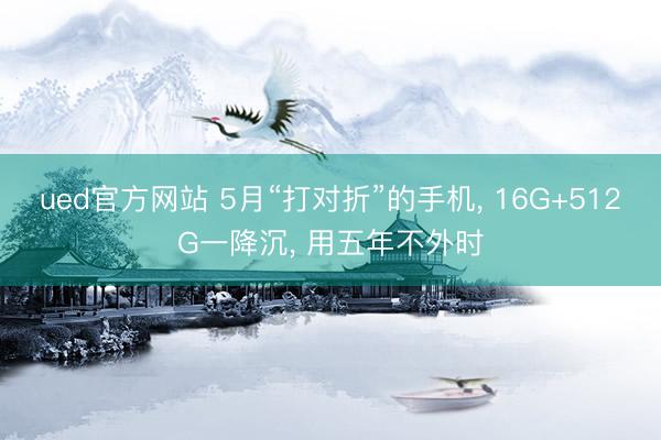 ued官方网站 5月“打对折”的手机, 16G+512G一降沉, 用五年不外时