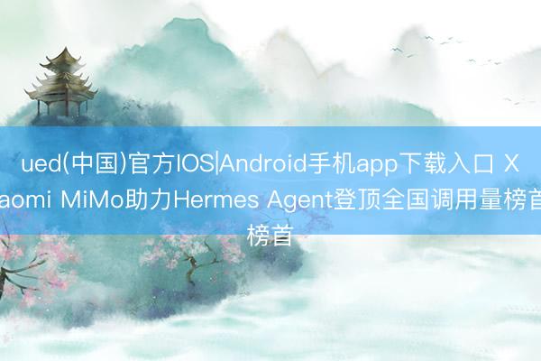 ued(中国)官方IOS|Android手机app下载入口 Xiaomi MiMo助力Hermes Agent登顶全国调用量榜首