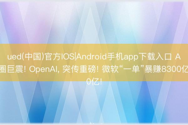ued(中国)官方IOS|Android手机app下载入口 AI圈巨震! OpenAI, 突传重磅! 微软“一单”暴赚8300亿!