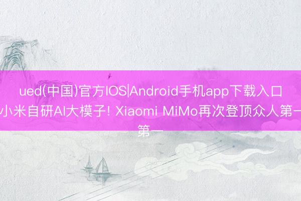 ued(中国)官方IOS|Android手机app下载入口 小米自研AI大模子! Xiaomi MiMo再次登顶众人第一
