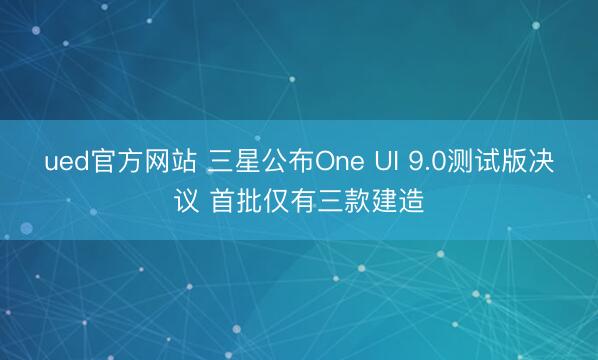 ued官方网站 三星公布One UI 9.0测试版决议 首批仅有三款建造