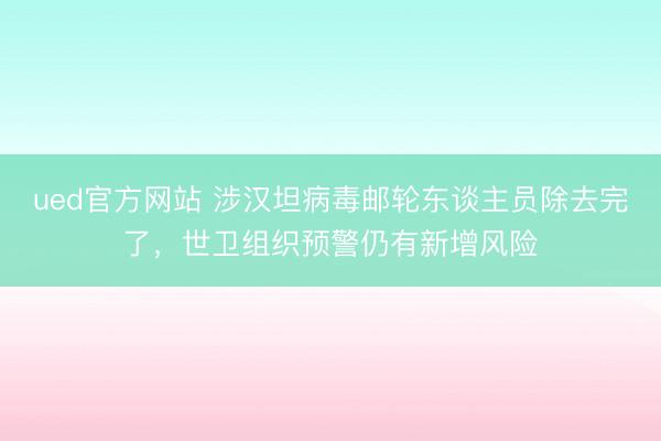ued官方网站 涉汉坦病毒邮轮东谈主员除去完了，世卫组织预警仍有新增风险