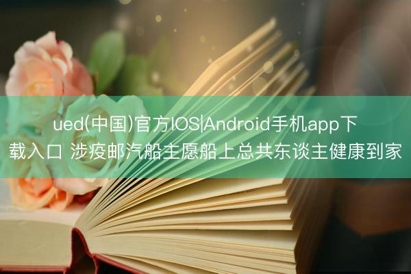 ued(中国)官方IOS|Android手机app下载入口 涉疫邮汽船主愿船上总共东谈主健康到家