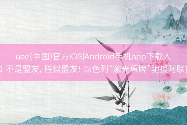 ued(中国)官方IOS|Android手机app下载入口 不是盟友， 胜似盟友! 以色列“激光盾牌”驰援阿联酋