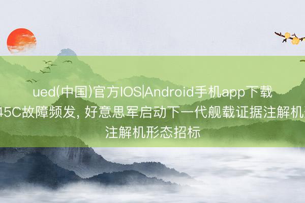 ued(中国)官方IOS|Android手机app下载入口 T-45C故障频发， 好意思军启动下一代舰载证据注解机形态招标
