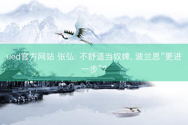 ued官方网站 张弘: 不舒适当奴婢， 波兰思“更进一步”?