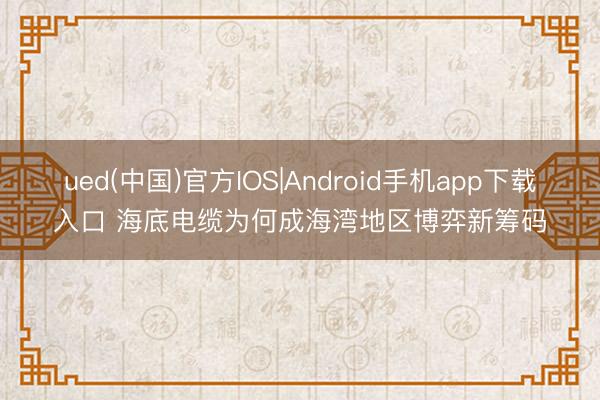 ued(中国)官方IOS|Android手机app下载入口 海底电缆为何成海湾地区博弈新筹码