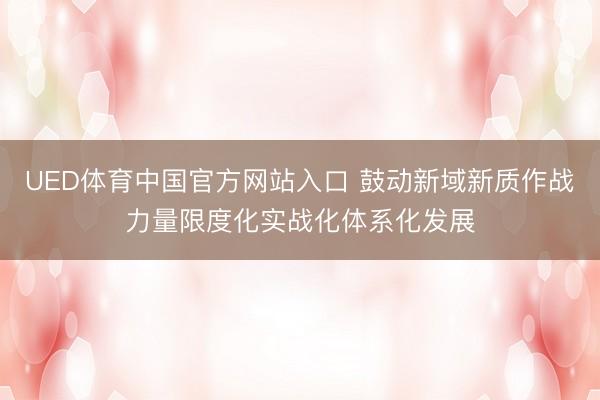 UED体育中国官方网站入口 鼓动新域新质作战力量限度化实战化体系化发展