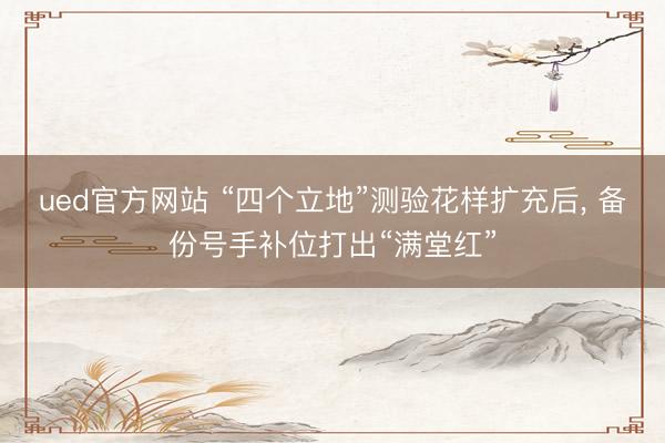 ued官方网站 “四个立地”测验花样扩充后， 备份号手补位打出“满堂红”