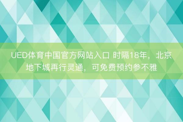 UED体育中国官方网站入口 时隔18年，北京地下城再行灵通，可免费预约参不雅