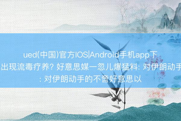 ued(中国)官方IOS|Android手机app下载入口 中东步地出现流毒疗养? 好意思媒一忽儿爆猛料: 对伊朗动手的不啻好意思以