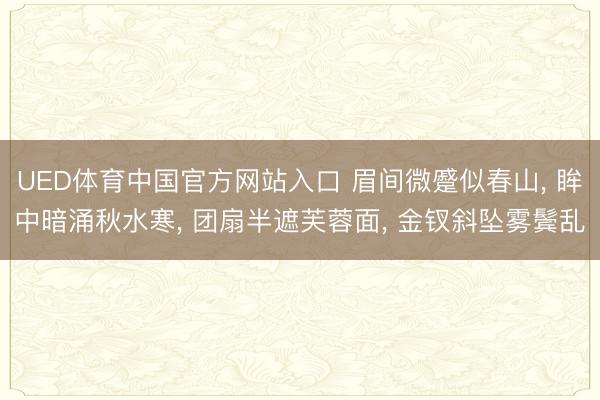 UED体育中国官方网站入口 眉间微蹙似春山， 眸中暗涌秋水寒， 团扇半遮芙蓉面， 金钗斜坠雾鬓乱