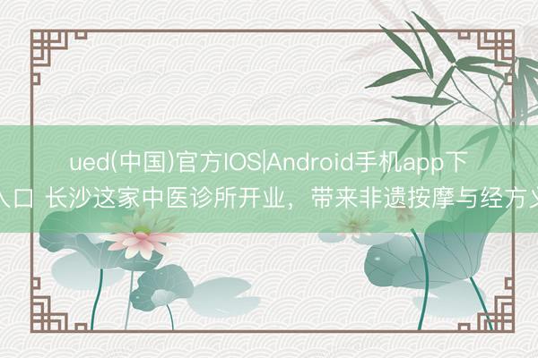 ued(中国)官方IOS|Android手机app下载入口 长沙这家中医诊所开业,带来非遗按摩与经方义诊