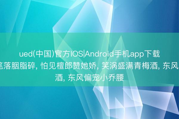 ued(中国)官方IOS|Android手机app下载入口 描眉笔落胭脂碎， 怕见檀郎赞她娇， 笑涡盛满青梅酒， 东风偏宠小乔腰